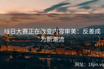 每日大赛正在改变内容审美：反差成为新潮流