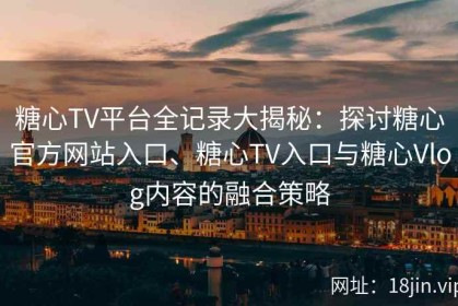 糖心TV平台全记录大揭秘：探讨糖心官方网站入口、糖心TV入口与糖心Vlog内容的融合策略