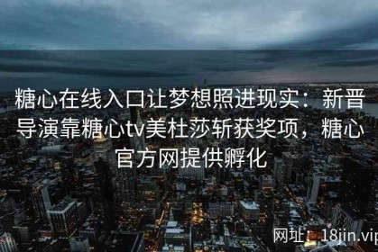 糖心在线入口让梦想照进现实：新晋导演靠糖心tv美杜莎斩获奖项，糖心官方网提供孵化