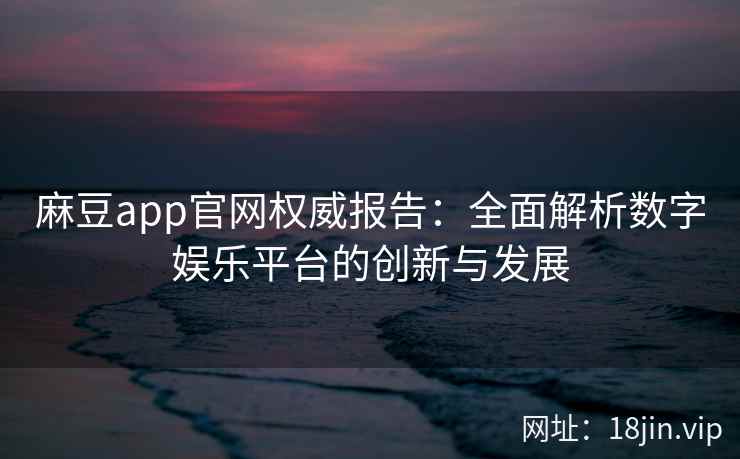 麻豆app官网权威报告：全面解析数字娱乐平台的创新与发展