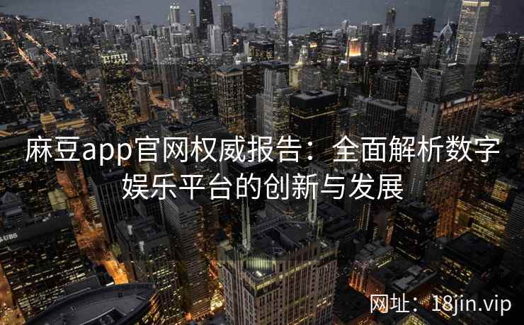 麻豆app官网权威报告：全面解析数字娱乐平台的创新与发展
