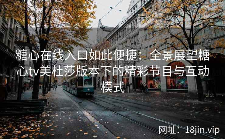 糖心在线入口如此便捷：全景展望糖心tv美杜莎版本下的精彩节目与互动模式