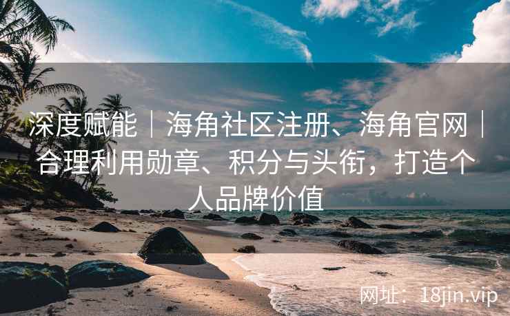 深度赋能｜海角社区注册、海角官网｜合理利用勋章、积分与头衔，打造个人品牌价值