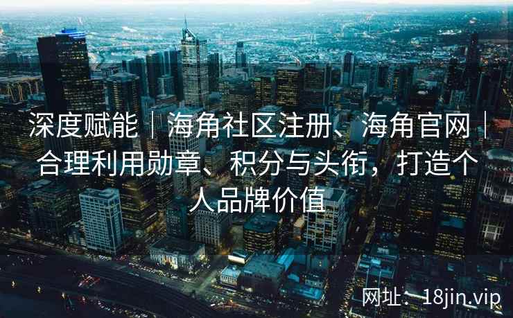 深度赋能｜海角社区注册、海角官网｜合理利用勋章、积分与头衔，打造个人品牌价值
