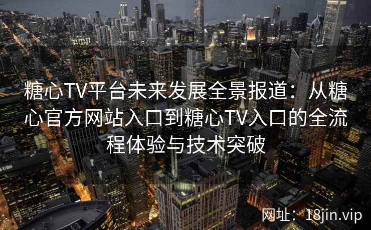 糖心TV平台未来发展全景报道：从糖心官方网站入口到糖心TV入口的全流程体验与技术突破