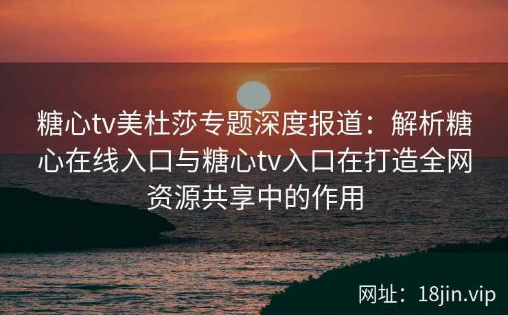 糖心tv美杜莎专题深度报道：解析糖心在线入口与糖心tv入口在打造全网资源共享中的作用