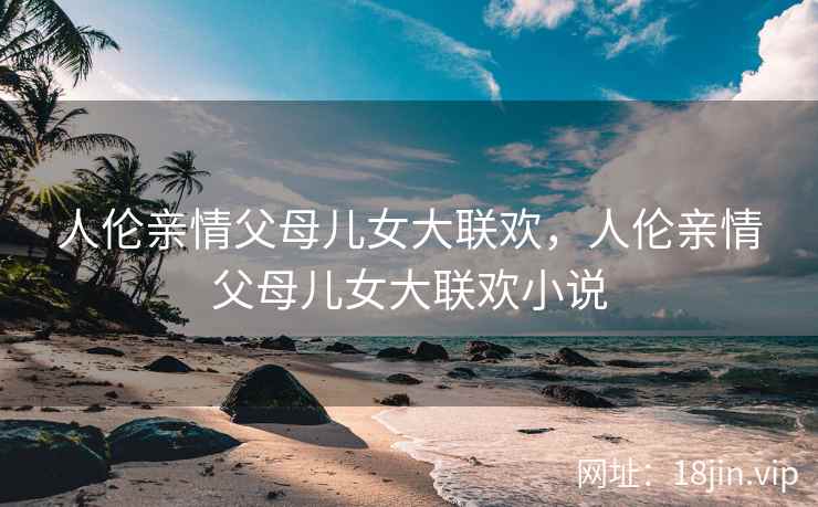 人伦亲情父母儿女大联欢，人伦亲情父母儿女大联欢小说