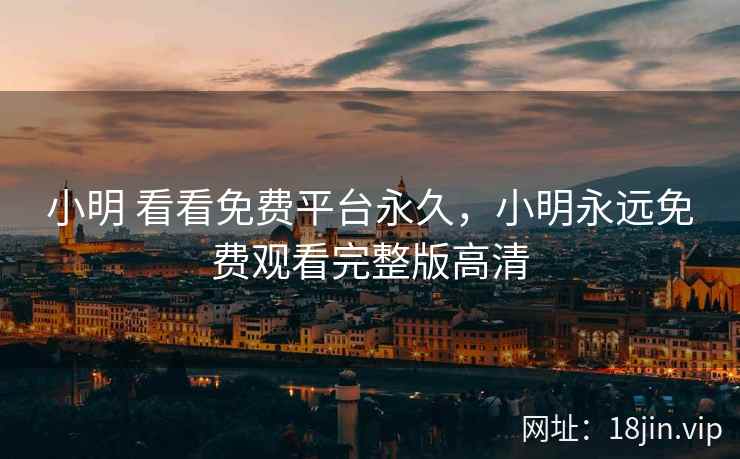 小明 看看免费平台永久，小明永远免费观看完整版高清