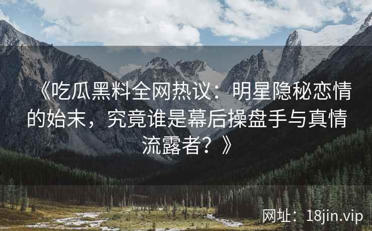 《吃瓜黑料全网热议：明星隐秘恋情的始末，究竟谁是幕后操盘手与真情流露者？》