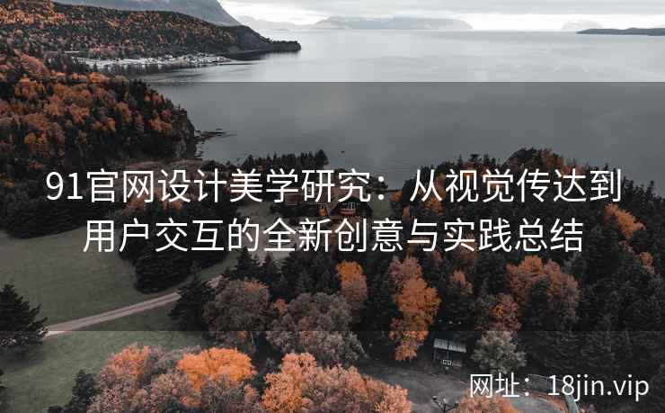 91官网设计美学研究：从视觉传达到用户交互的全新创意与实践总结