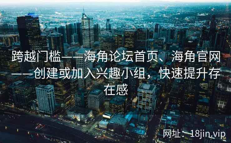 跨越门槛——海角论坛首页、海角官网——创建或加入兴趣小组，快速提升存在感