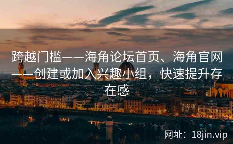 跨越门槛——海角论坛首页、海角官网——创建或加入兴趣小组，快速提升存在感