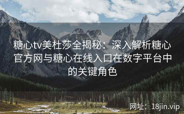 糖心tv美杜莎全揭秘：深入解析糖心官方网与糖心在线入口在数字平台中的关键角色