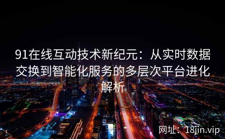 91在线互动技术新纪元：从实时数据交换到智能化服务的多层次平台进化解析