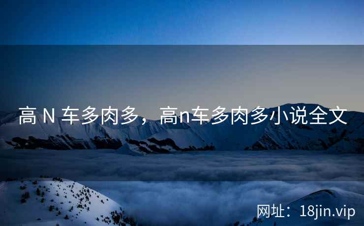 高 N 车多肉多，高n车多肉多小说全文