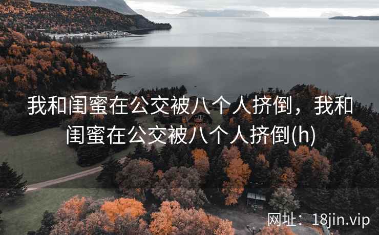 我和闺蜜在公交被八个人挤倒，我和闺蜜在公交被八个人挤倒(h)