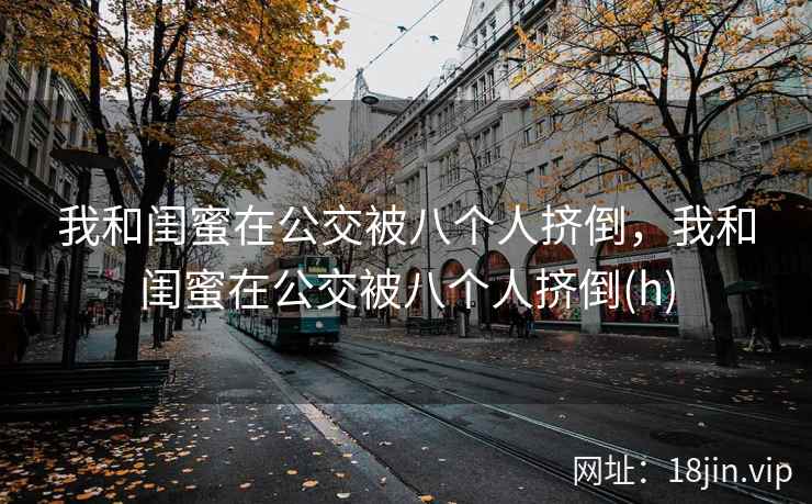 我和闺蜜在公交被八个人挤倒，我和闺蜜在公交被八个人挤倒(h)
