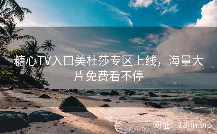 糖心TV入口美杜莎专区上线，海量大片免费看不停