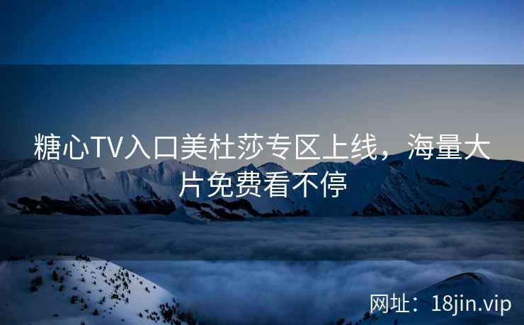 糖心TV入口美杜莎专区上线，海量大片免费看不停