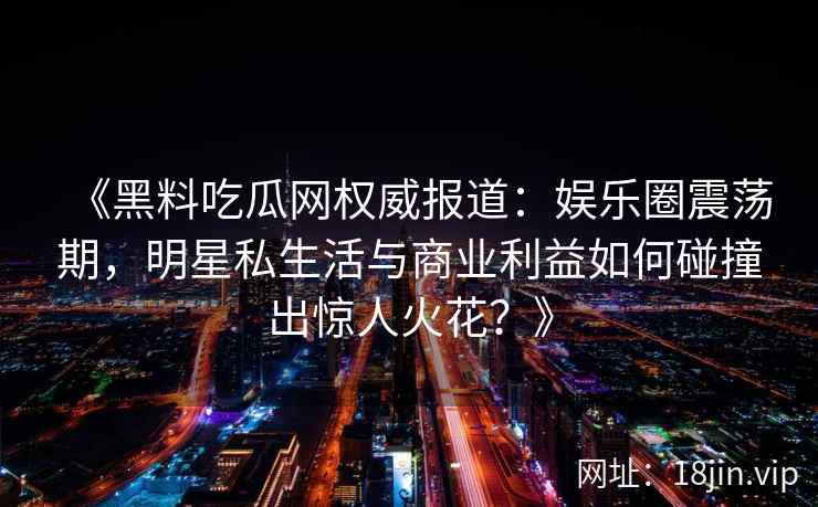 《黑料吃瓜网权威报道：娱乐圈震荡期，明星私生活与商业利益如何碰撞出惊人火花？》