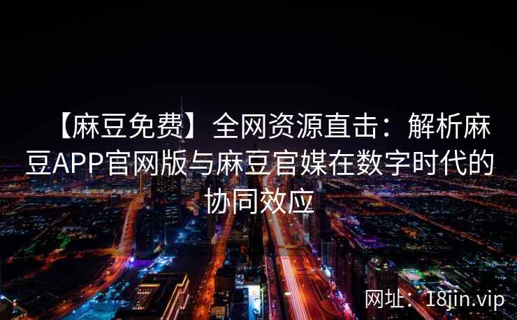 【麻豆免费】全网资源直击：解析麻豆APP官网版与麻豆官媒在数字时代的协同效应