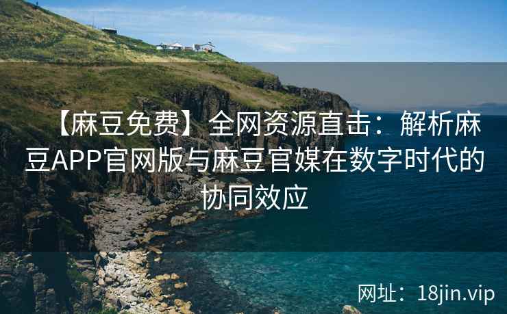 【麻豆免费】全网资源直击：解析麻豆APP官网版与麻豆官媒在数字时代的协同效应