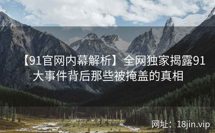 【91官网内幕解析】全网独家揭露91大事件背后那些被掩盖的真相