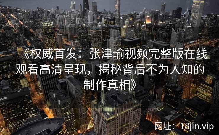 《权威首发：张津瑜视频完整版在线观看高清呈现，揭秘背后不为人知的制作真相》