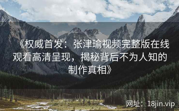 《权威首发：张津瑜视频完整版在线观看高清呈现，揭秘背后不为人知的制作真相》