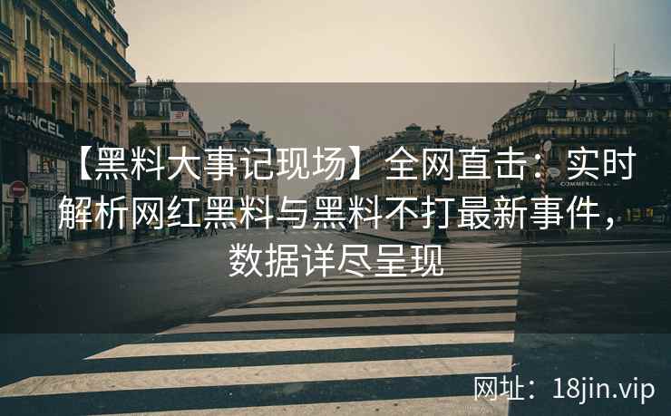 【黑料大事记现场】全网直击：实时解析网红黑料与黑料不打最新事件，数据详尽呈现
