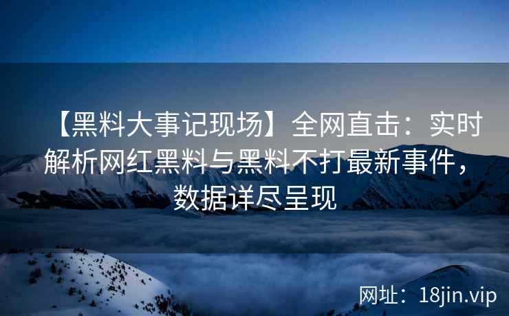 【黑料大事记现场】全网直击：实时解析网红黑料与黑料不打最新事件，数据详尽呈现