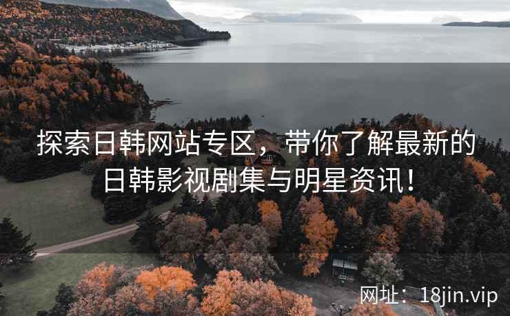 探索日韩网站专区，带你了解最新的日韩影视剧集与明星资讯！
