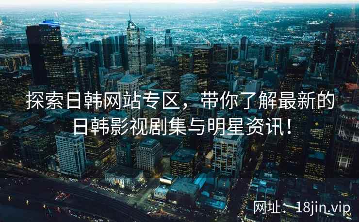 探索日韩网站专区，带你了解最新的日韩影视剧集与明星资讯！