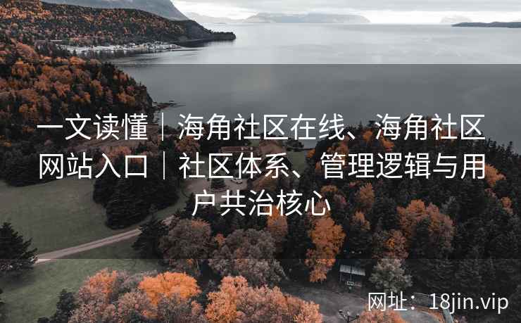 一文读懂｜海角社区在线、海角社区网站入口｜社区体系、管理逻辑与用户共治核心