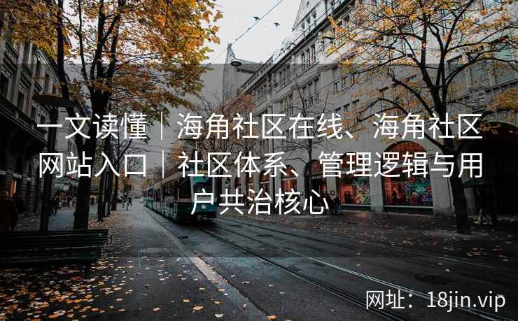 一文读懂｜海角社区在线、海角社区网站入口｜社区体系、管理逻辑与用户共治核心