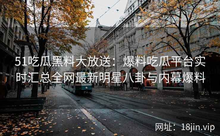 51吃瓜黑料大放送：爆料吃瓜平台实时汇总全网最新明星八卦与内幕爆料