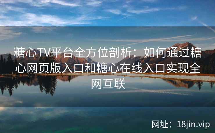 糖心TV平台全方位剖析：如何通过糖心网页版入口和糖心在线入口实现全网互联