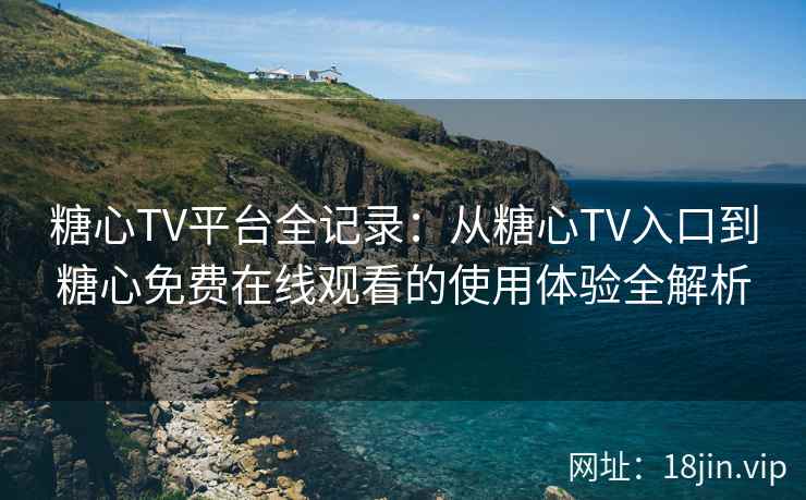 糖心TV平台全记录：从糖心TV入口到糖心免费在线观看的使用体验全解析