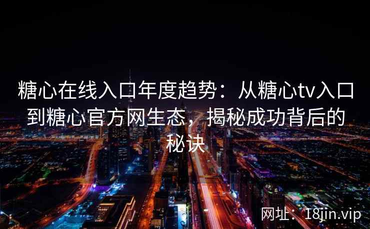 糖心在线入口年度趋势：从糖心tv入口到糖心官方网生态，揭秘成功背后的秘诀