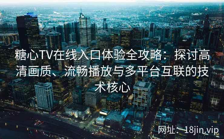 糖心TV在线入口体验全攻略：探讨高清画质、流畅播放与多平台互联的技术核心