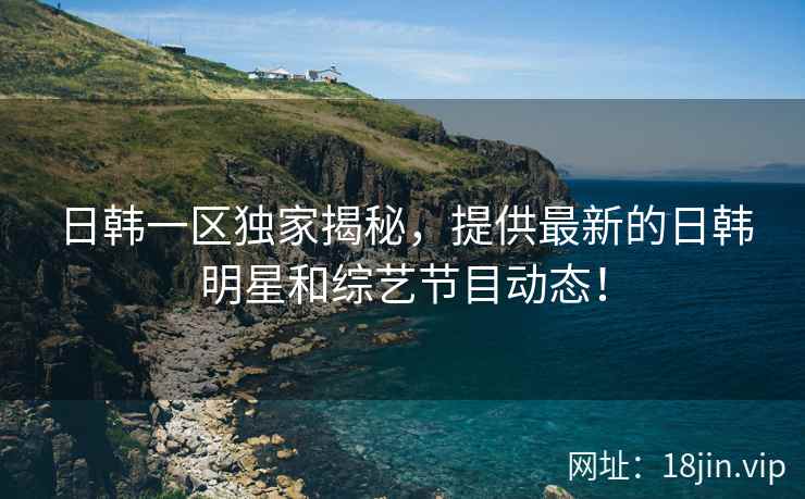 日韩一区独家揭秘，提供最新的日韩明星和综艺节目动态！