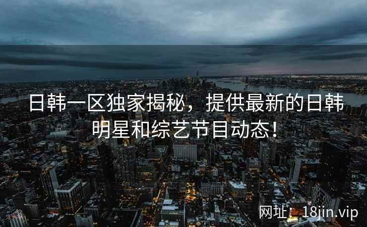 日韩一区独家揭秘，提供最新的日韩明星和综艺节目动态！