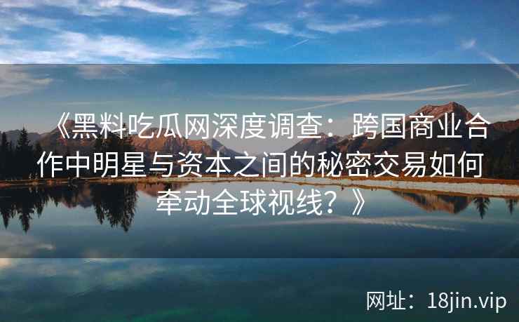《黑料吃瓜网深度调查：跨国商业合作中明星与资本之间的秘密交易如何牵动全球视线？》