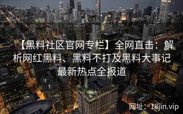 【黑料社区官网专栏】全网直击：解析网红黑料、黑料不打及黑料大事记最新热点全报道