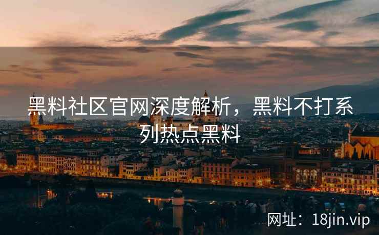 黑料社区官网深度解析，黑料不打系列热点黑料