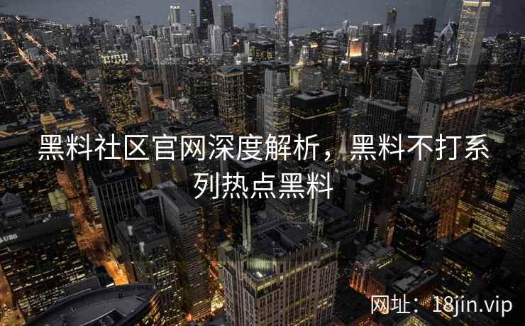 黑料社区官网深度解析，黑料不打系列热点黑料