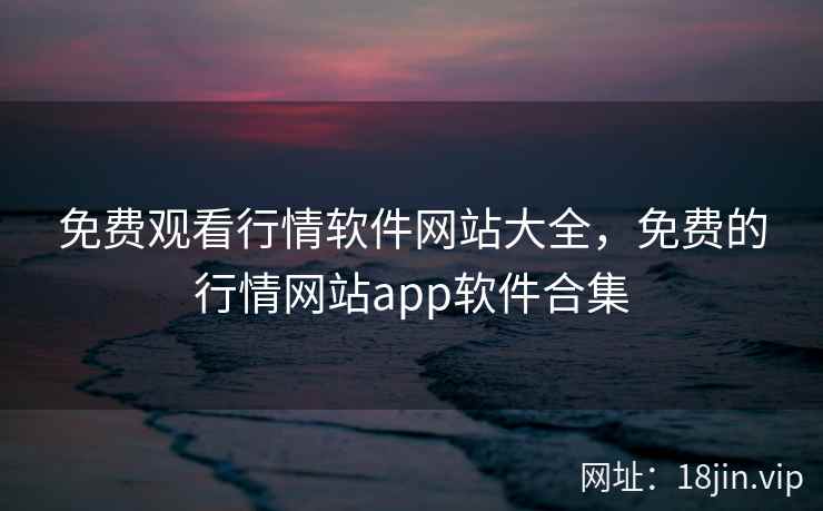 免费观看行情软件网站大全，免费的行情网站app软件合集