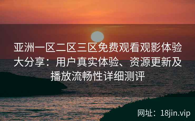 亚洲一区二区三区免费观看观影体验大分享：用户真实体验、资源更新及播放流畅性详细测评