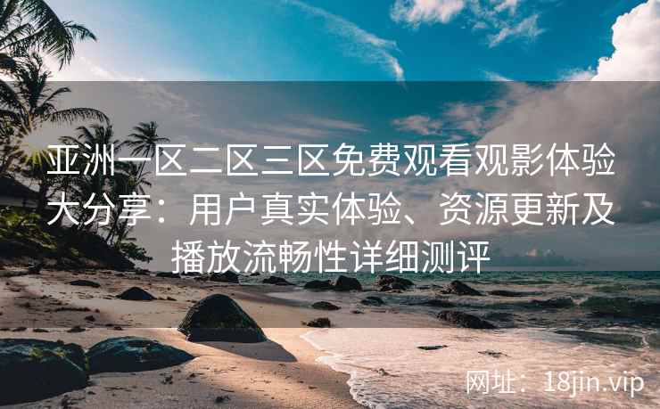 亚洲一区二区三区免费观看观影体验大分享：用户真实体验、资源更新及播放流畅性详细测评