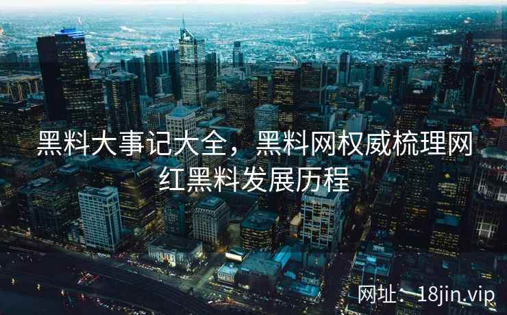 黑料大事记大全，黑料网权威梳理网红黑料发展历程